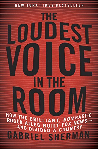 The Loudest Voice in the Room: How the Brilliant, Bombastic Roger Ailes Built Fox News-and Divided a Country